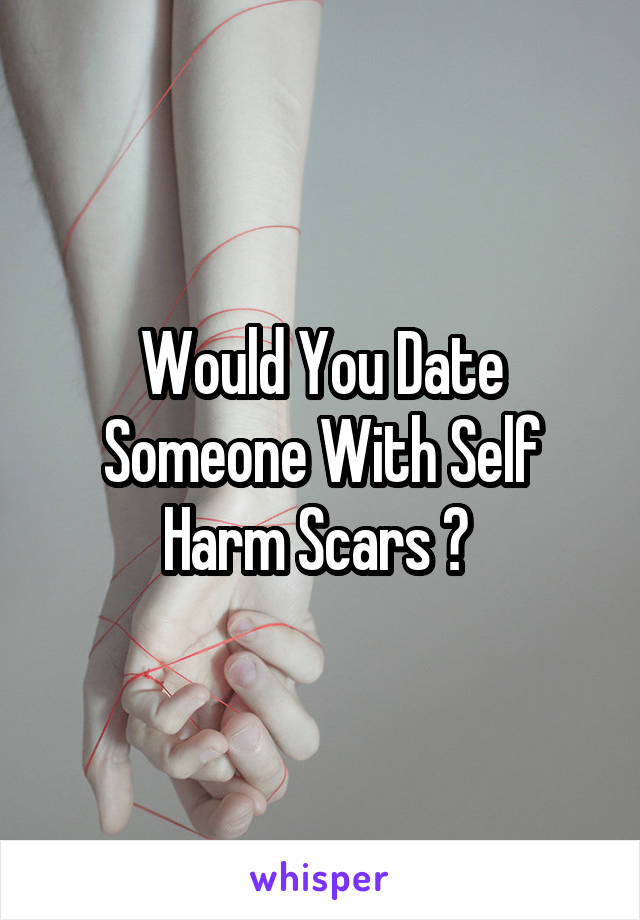 Would You Date Someone With Self Harm Scars ? 