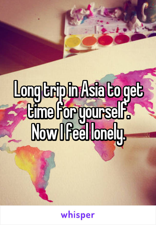 Long trip in Asia to get time for yourself.
Now I feel lonely.