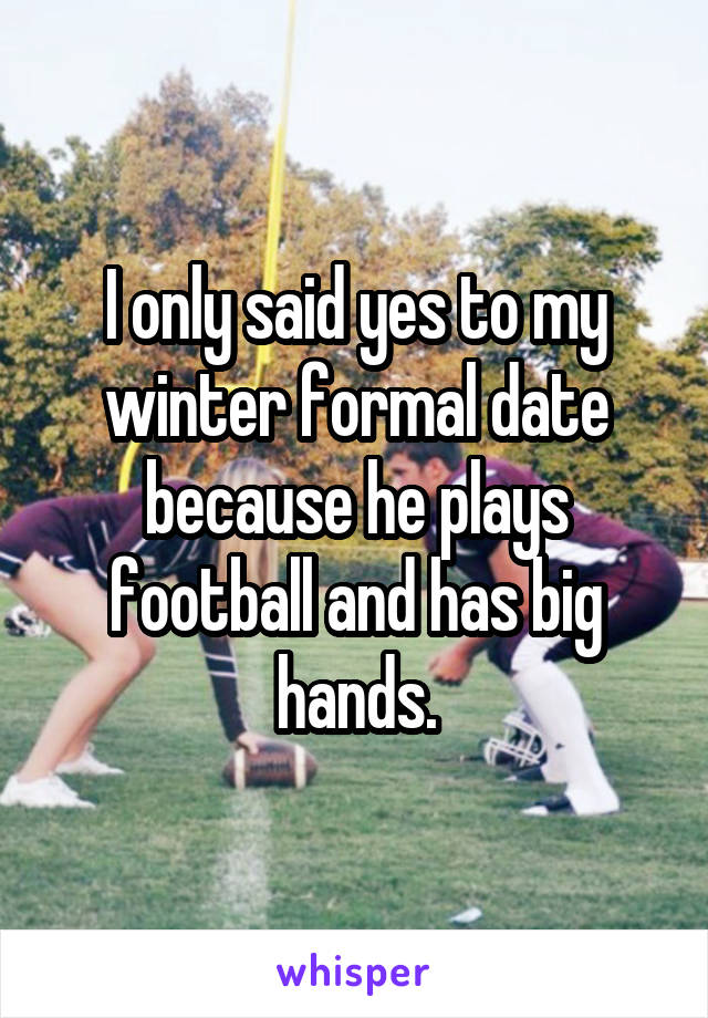 I only said yes to my winter formal date because he plays football and has big hands.