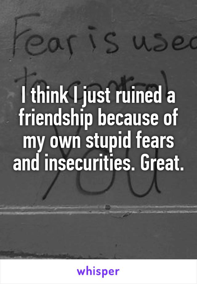 I think I just ruined a friendship because of my own stupid fears and insecurities. Great. 