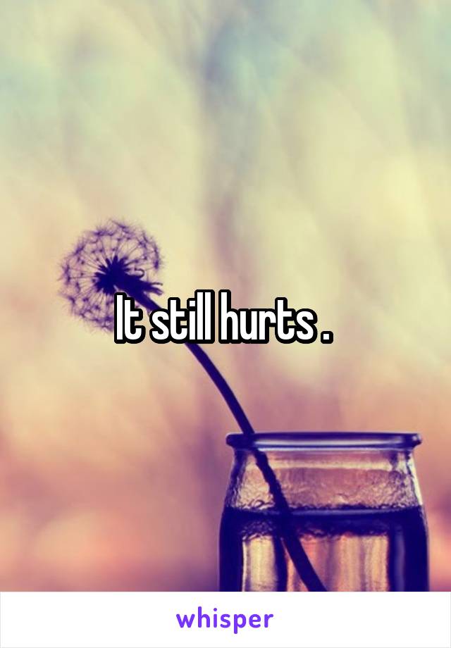 It still hurts . 