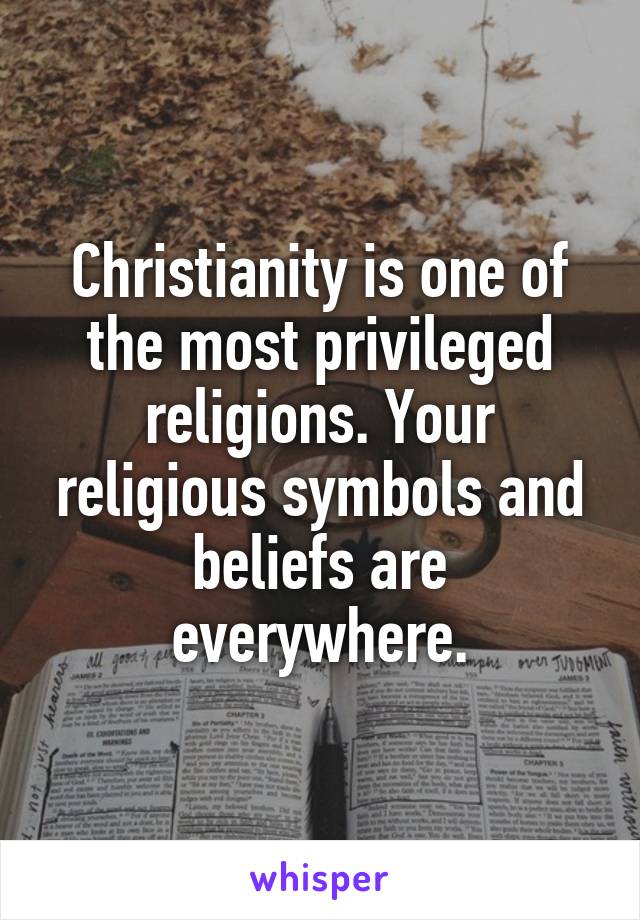 Christianity is one of the most privileged religions. Your religious symbols and beliefs are everywhere.