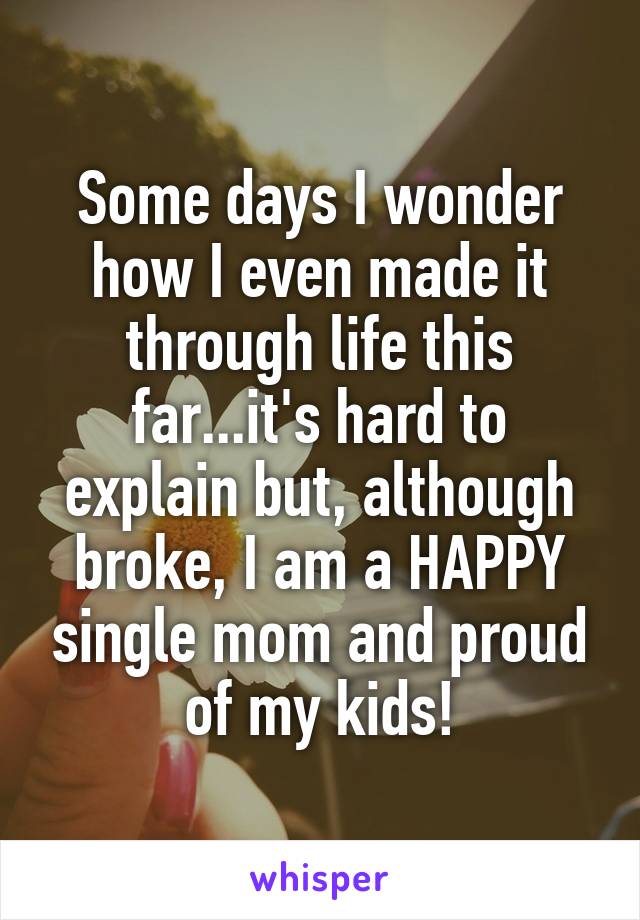 Some days I wonder how I even made it through life this far...it's hard to explain but, although broke, I am a HAPPY single mom and proud of my kids!
