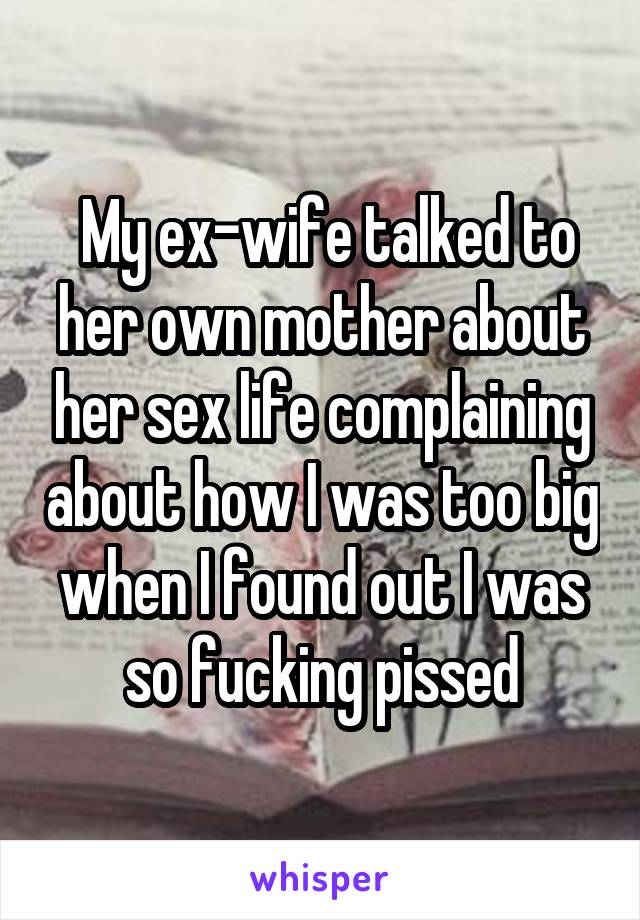  My ex-wife talked to her own mother about her sex life complaining about how I was too big when I found out I was so fucking pissed