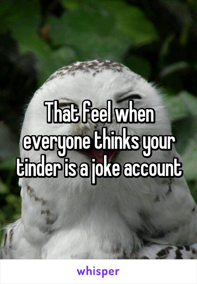 That feel when everyone thinks your tinder is a joke account