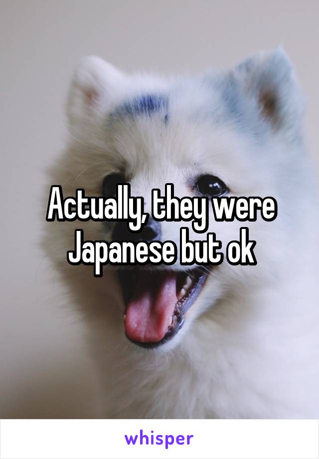 Actually, they were Japanese but ok