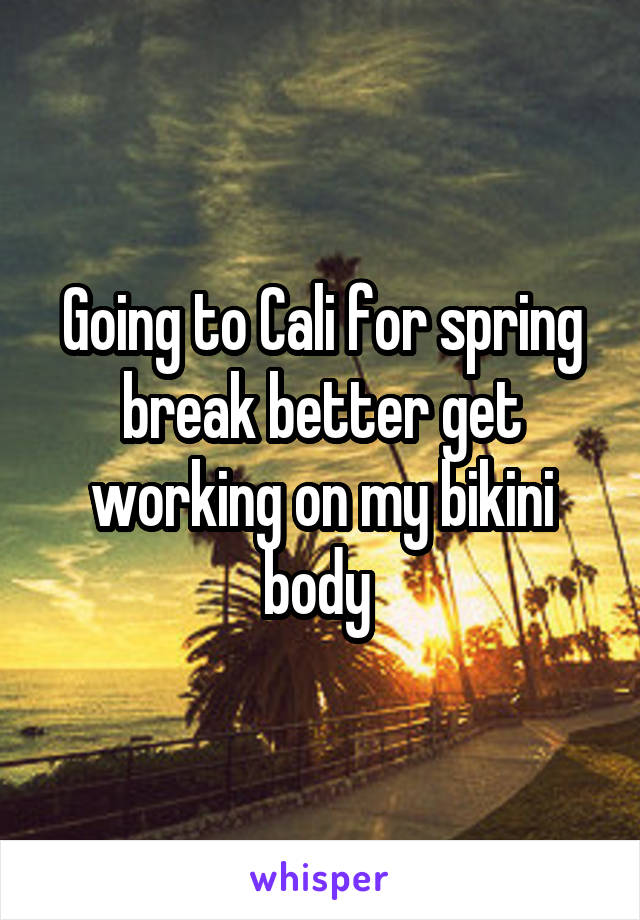 Going to Cali for spring break better get working on my bikini body 