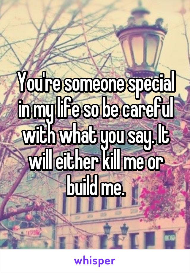 You're someone special in my life so be careful with what you say. It will either kill me or build me.
