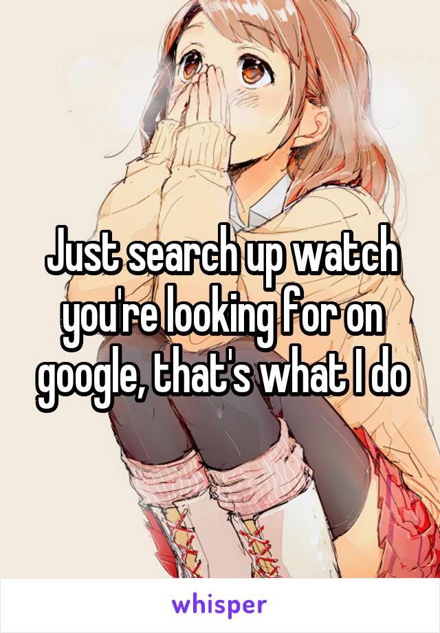 Just search up watch you're looking for on google, that's what I do