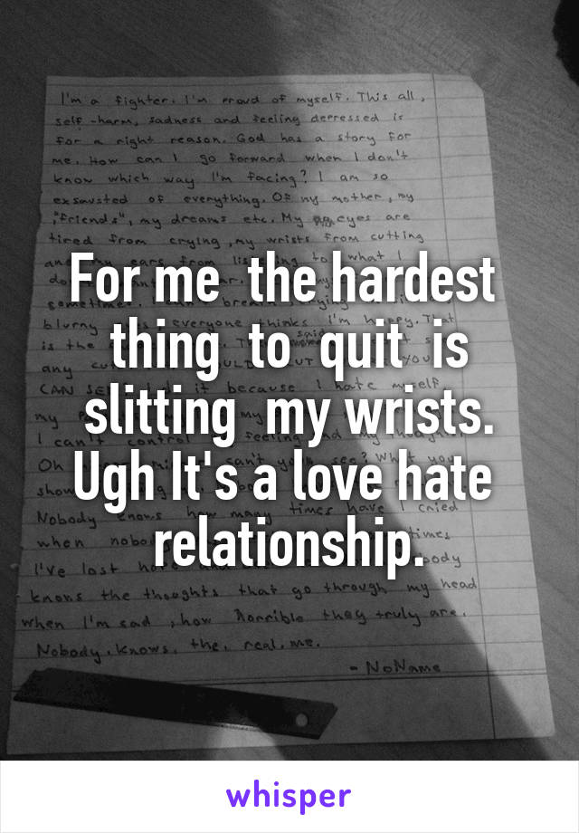 For me  the hardest  thing  to  quit  is slitting  my wrists. Ugh It's a love hate  relationship.