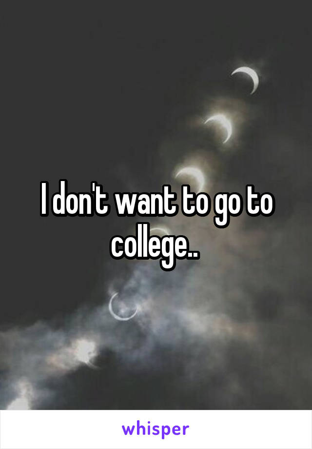I don't want to go to college.. 