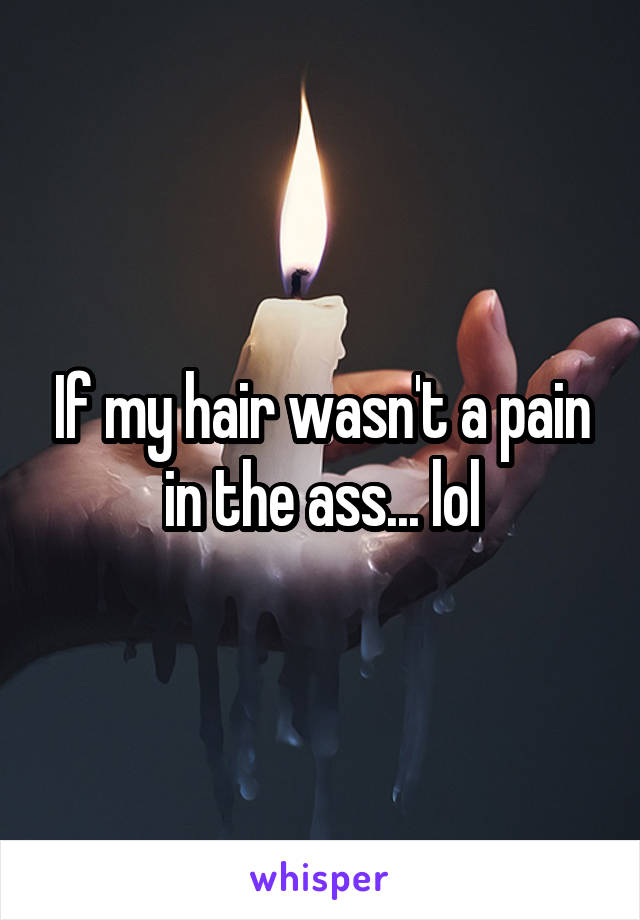 If my hair wasn't a pain in the ass... lol