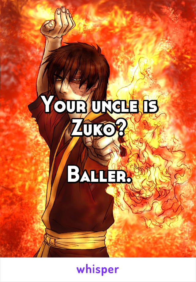 Your uncle is Zuko?

Baller.