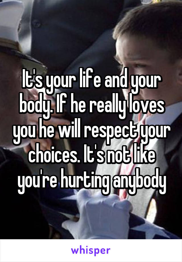 It's your life and your body. If he really loves you he will respect your choices. It's not like you're hurting anybody