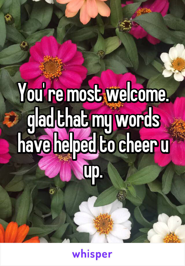 You' re most welcome. glad that my words have helped to cheer u up.