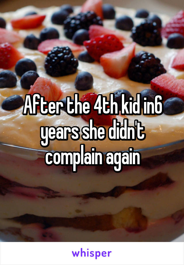 After the 4th kid in6 years she didn't complain again