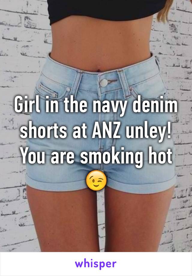 Girl in the navy denim shorts at ANZ unley! You are smoking hot 😉