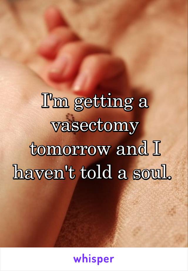 I'm getting a vasectomy tomorrow and I haven't told a soul. 