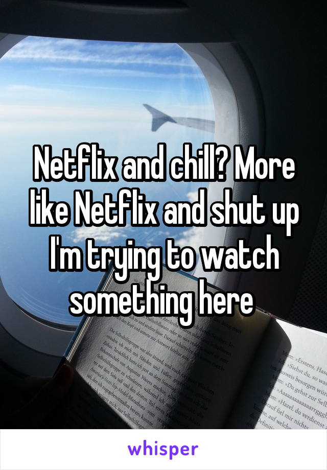 Netflix and chill? More like Netflix and shut up I'm trying to watch something here 