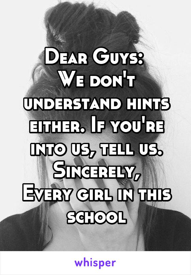 Dear Guys: 
We don't understand hints either. If you're into us, tell us.
Sincerely,
Every girl in this school