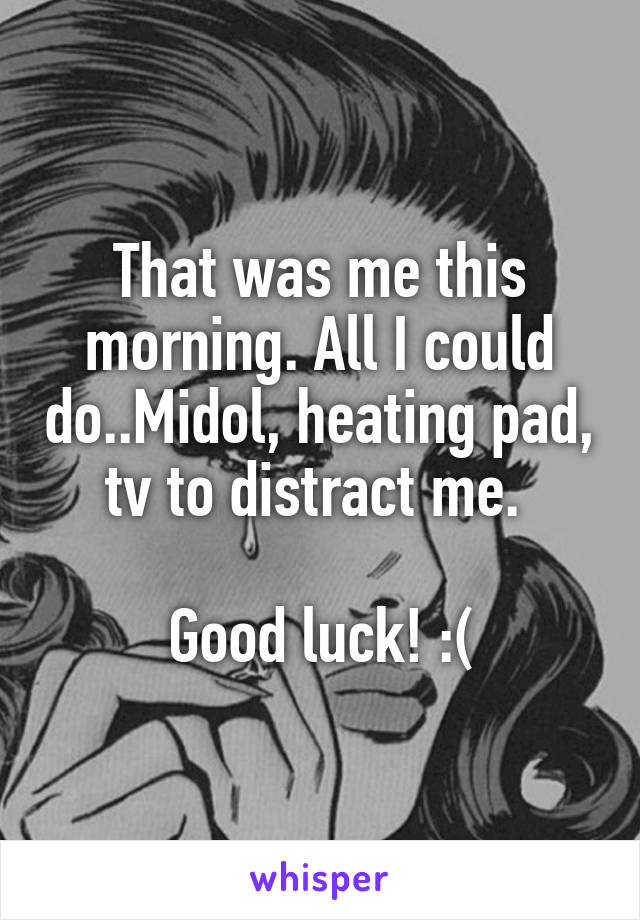 That was me this morning. All I could do..Midol, heating pad, tv to distract me. 

Good luck! :(