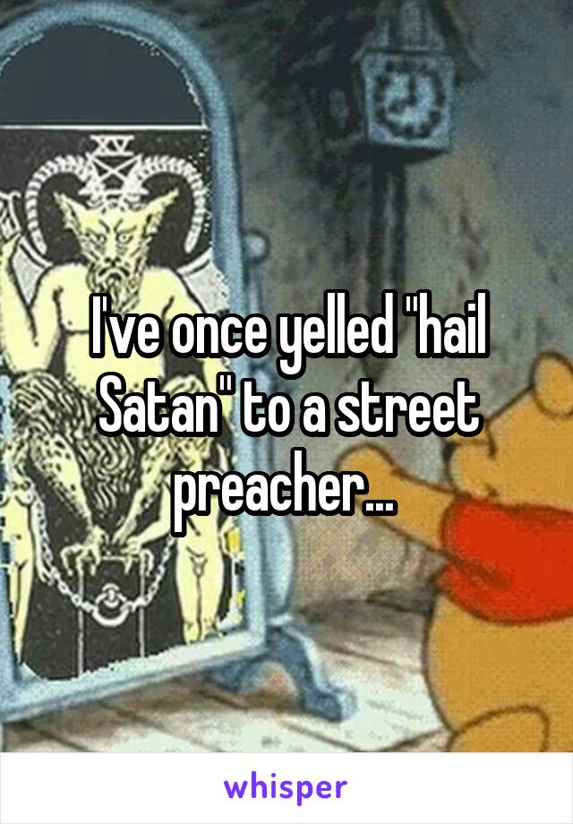 I've once yelled "hail Satan" to a street preacher... 