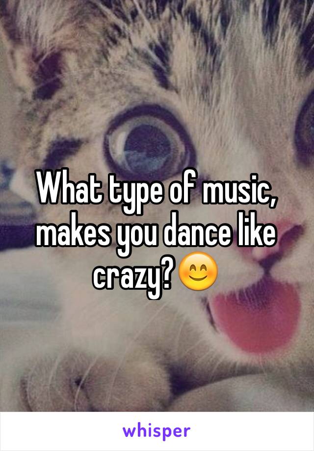 What type of music, makes you dance like crazy?😊