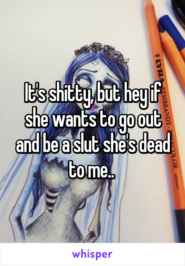 It's shitty, but hey if she wants to go out and be a slut she's dead to me.. 