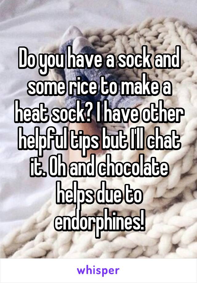 Do you have a sock and some rice to make a heat sock? I have other helpful tips but I'll chat it. Oh and chocolate helps due to endorphines!