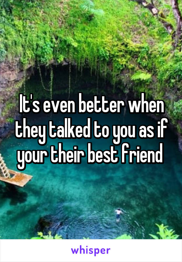 It's even better when they talked to you as if your their best friend 