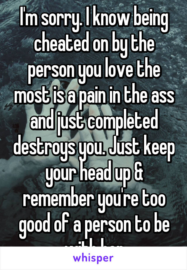 I'm sorry. I know being cheated on by the person you love the most is a pain in the ass and just completed destroys you. Just keep your head up & remember you're too good of a person to be with her