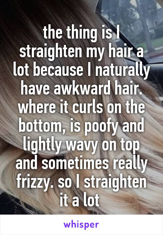 the thing is I straighten my hair a lot because I naturally have awkward hair. where it curls on the bottom, is poofy and lightly wavy on top and sometimes really frizzy. so I straighten it a lot 