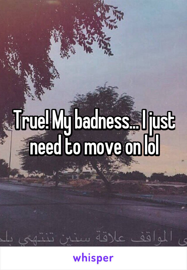 True! My badness... I just need to move on lol