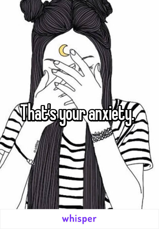 That's your anxiety.  