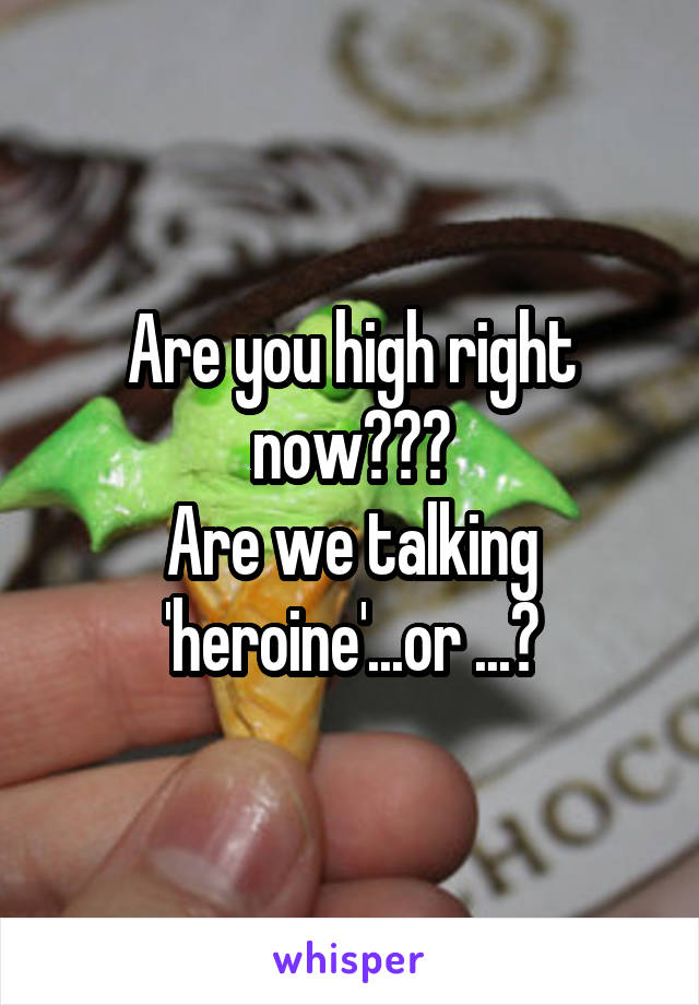 Are you high right now???
Are we talking 'heroine'...or ...?