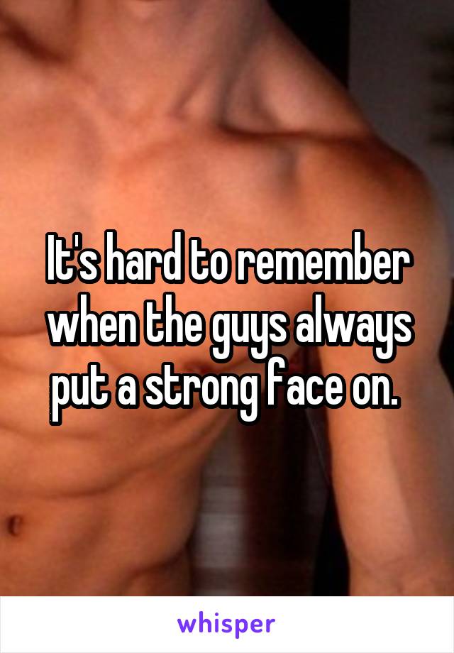 It's hard to remember when the guys always put a strong face on. 