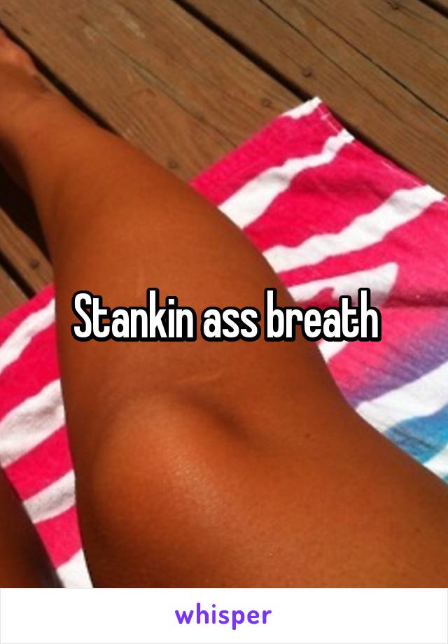 Stankin ass breath