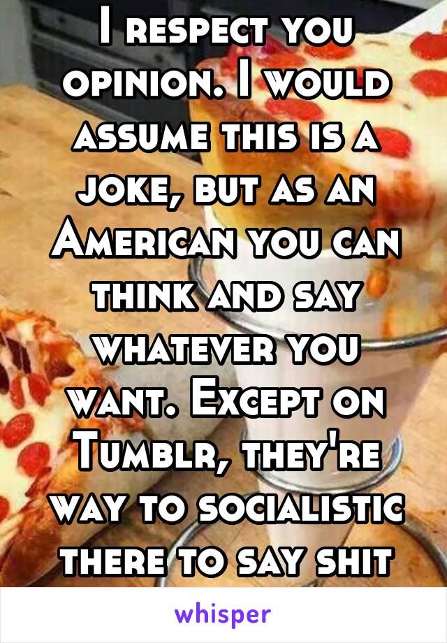 I respect you opinion. I would assume this is a joke, but as an American you can think and say whatever you want. Except on Tumblr, they're way to socialistic there to say shit like this. 