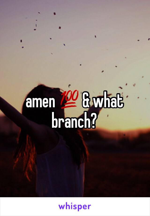 amen 💯 & what branch? 