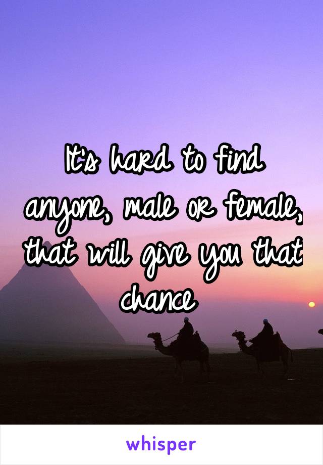 It's hard to find anyone, male or female, that will give you that chance 