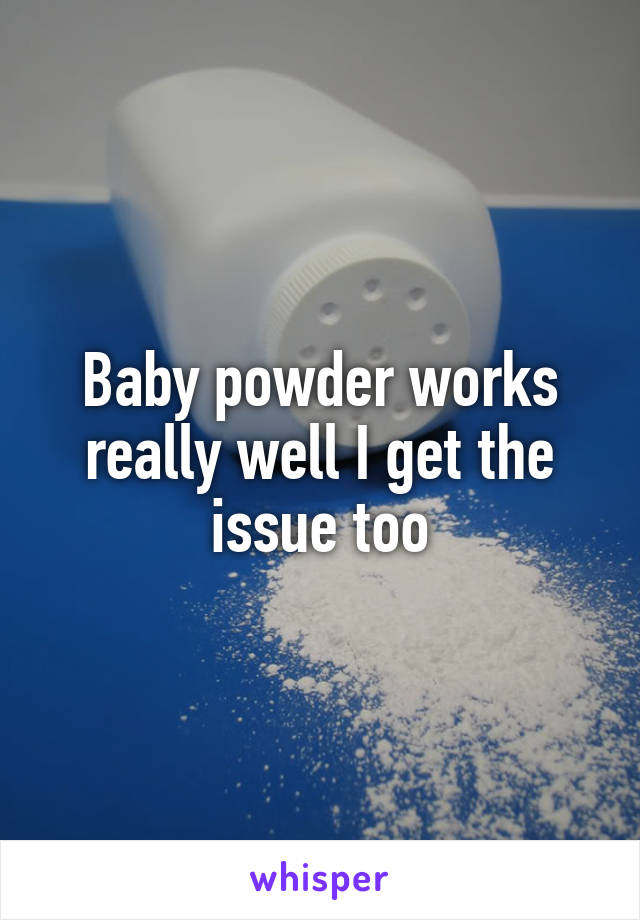 Baby powder works really well I get the issue too