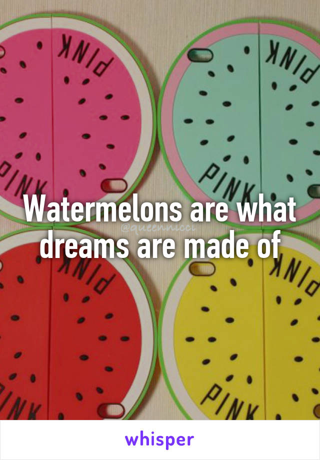 Watermelons are what dreams are made of