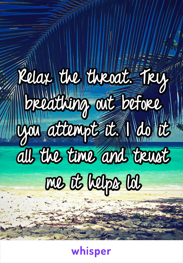 Relax the throat. Try breathing out before you attempt it. I do it all the time and trust me it helps lol