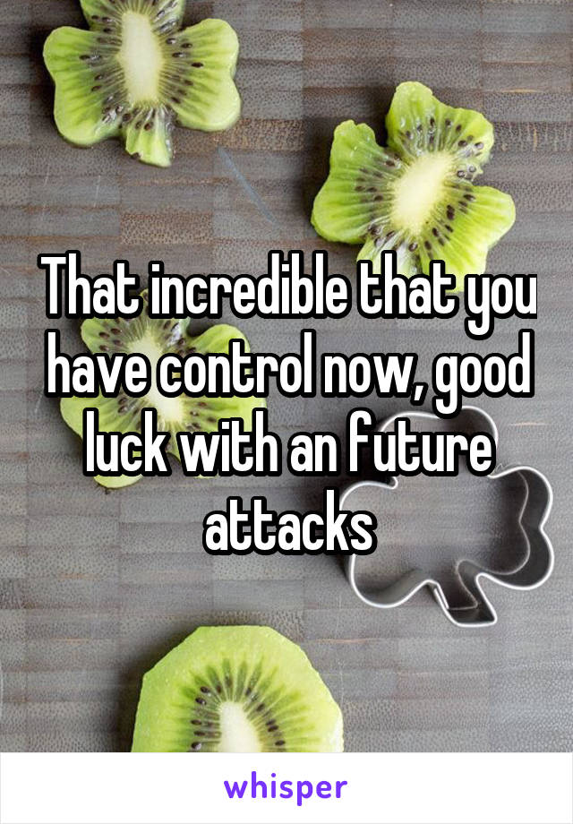 That incredible that you have control now, good luck with an future attacks