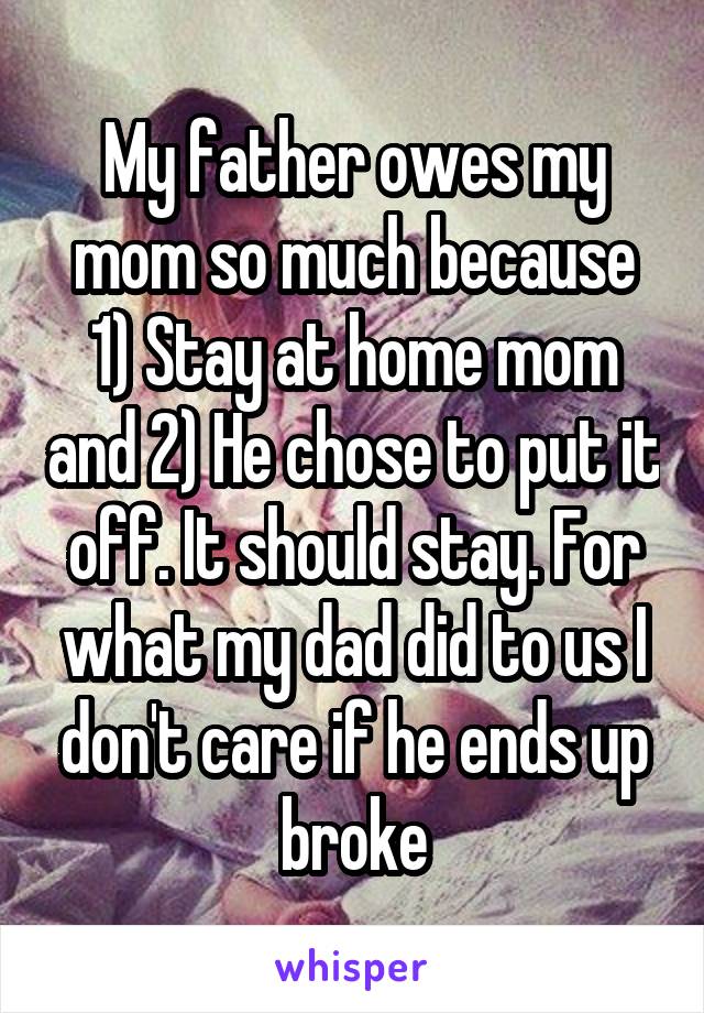 My father owes my mom so much because 1) Stay at home mom and 2) He chose to put it off. It should stay. For what my dad did to us I don't care if he ends up broke