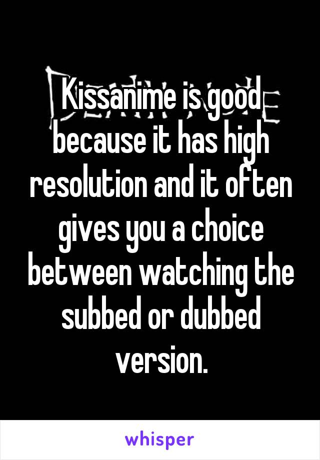 Kissanime is good because it has high resolution and it often gives you a choice between watching the subbed or dubbed version.