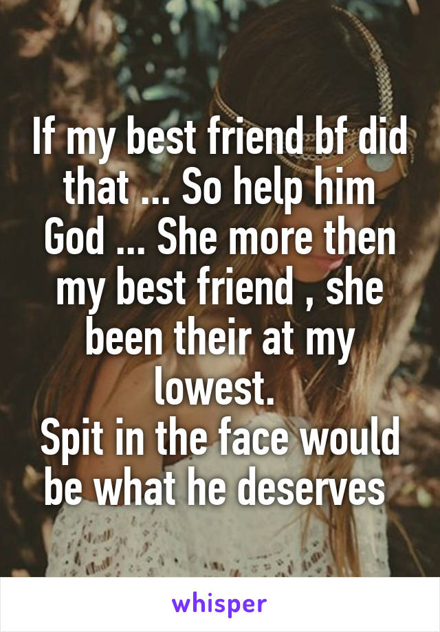 If my best friend bf did that ... So help him God ... She more then my best friend , she been their at my lowest. 
Spit in the face would be what he deserves 