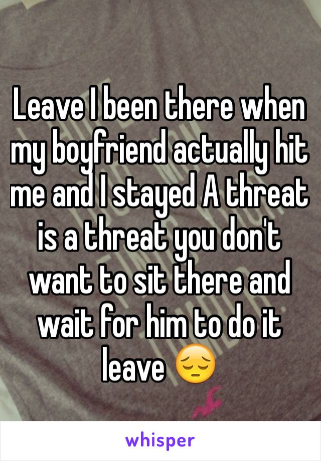 Leave I been there when my boyfriend actually hit me and I stayed A threat is a threat you don't want to sit there and wait for him to do it  leave 😔