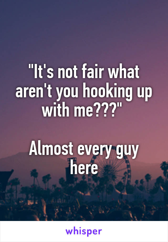 "It's not fair what aren't you hooking up with me???" 

Almost every guy here