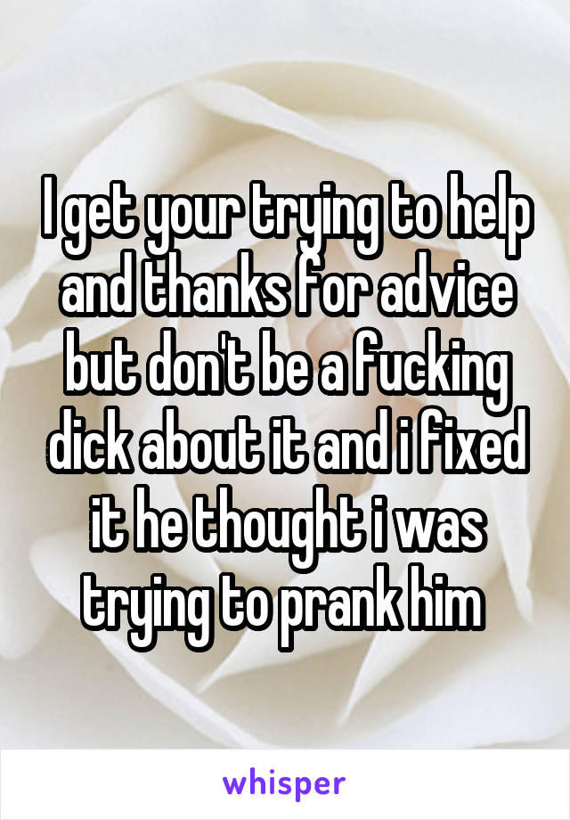 I get your trying to help and thanks for advice but don't be a fucking dick about it and i fixed it he thought i was trying to prank him 